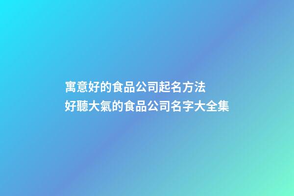 寓意好的食品公司起名方法  好聽大氣的食品公司名字大全集-第1張-公司起名-玄機派